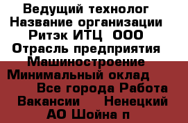 Ведущий технолог › Название организации ­ Ритэк-ИТЦ, ООО › Отрасль предприятия ­ Машиностроение › Минимальный оклад ­ 49 000 - Все города Работа » Вакансии   . Ненецкий АО,Шойна п.